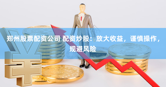 郑州股票配资公司 配资炒股：放大收益，谨慎操作，规避风险