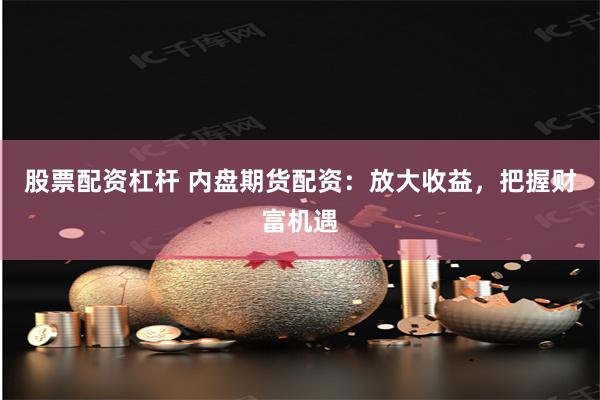 股票配资杠杆 内盘期货配资：放大收益，把握财富机遇
