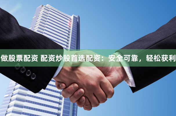 做股票配资 配资炒股首选配资：安全可靠，轻松获利