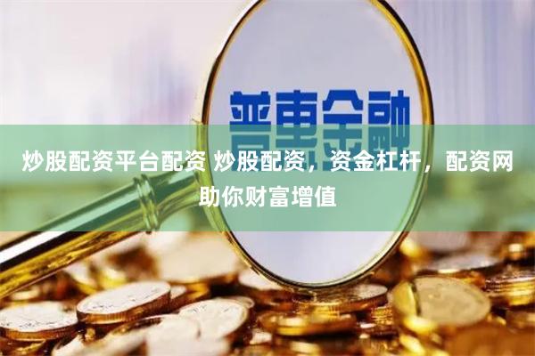 炒股配资平台配资 炒股配资，资金杠杆，配资网助你财富增值