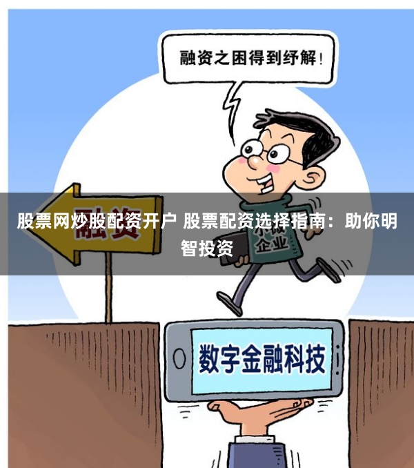 股票网炒股配资开户 股票配资选择指南：助你明智投资
