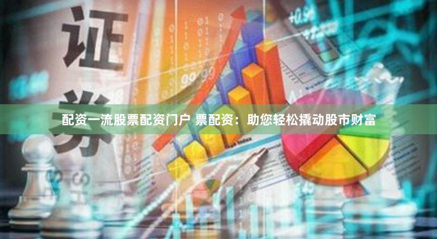 配资一流股票配资门户 票配资：助您轻松撬动股市财富