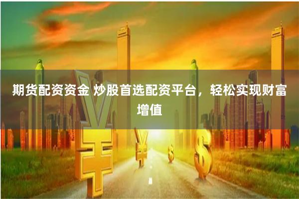 期货配资资金 炒股首选配资平台，轻松实现财富增值