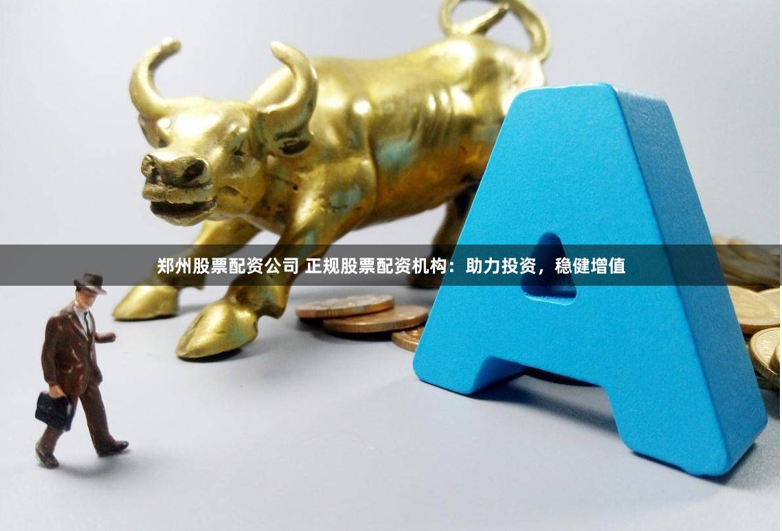 郑州股票配资公司 正规股票配资机构：助力投资，稳健增值