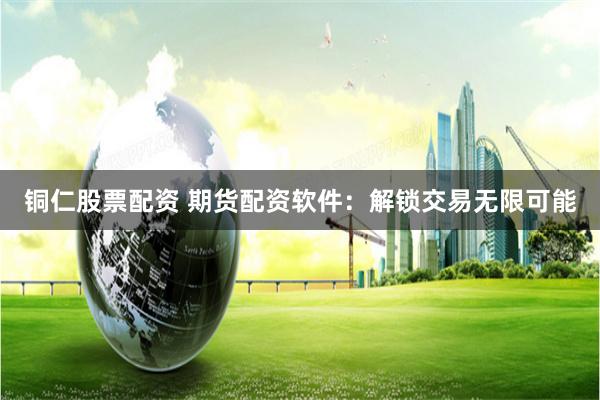 铜仁股票配资 期货配资软件：解锁交易无限可能
