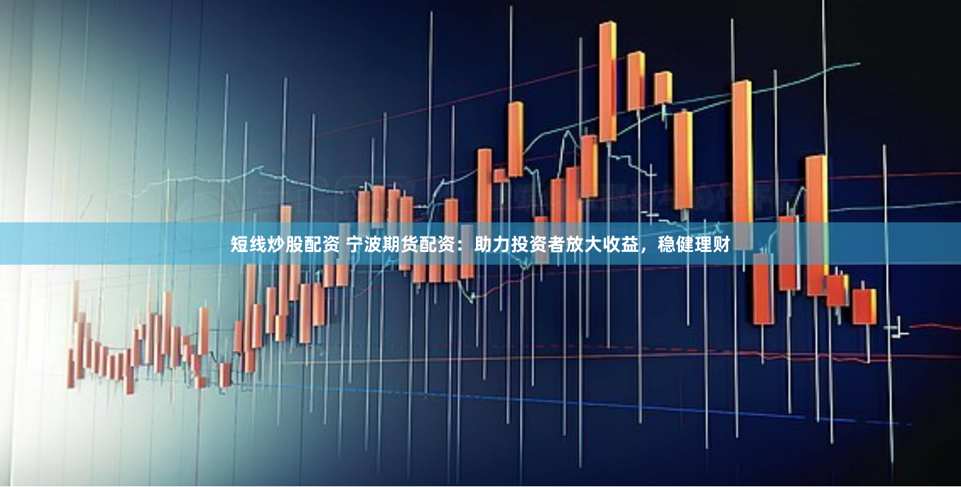 短线炒股配资 宁波期货配资：助力投资者放大收益，稳健理财