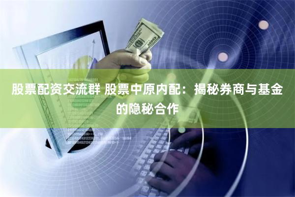 股票配资交流群 股票中原内配：揭秘券商与基金的隐秘合作