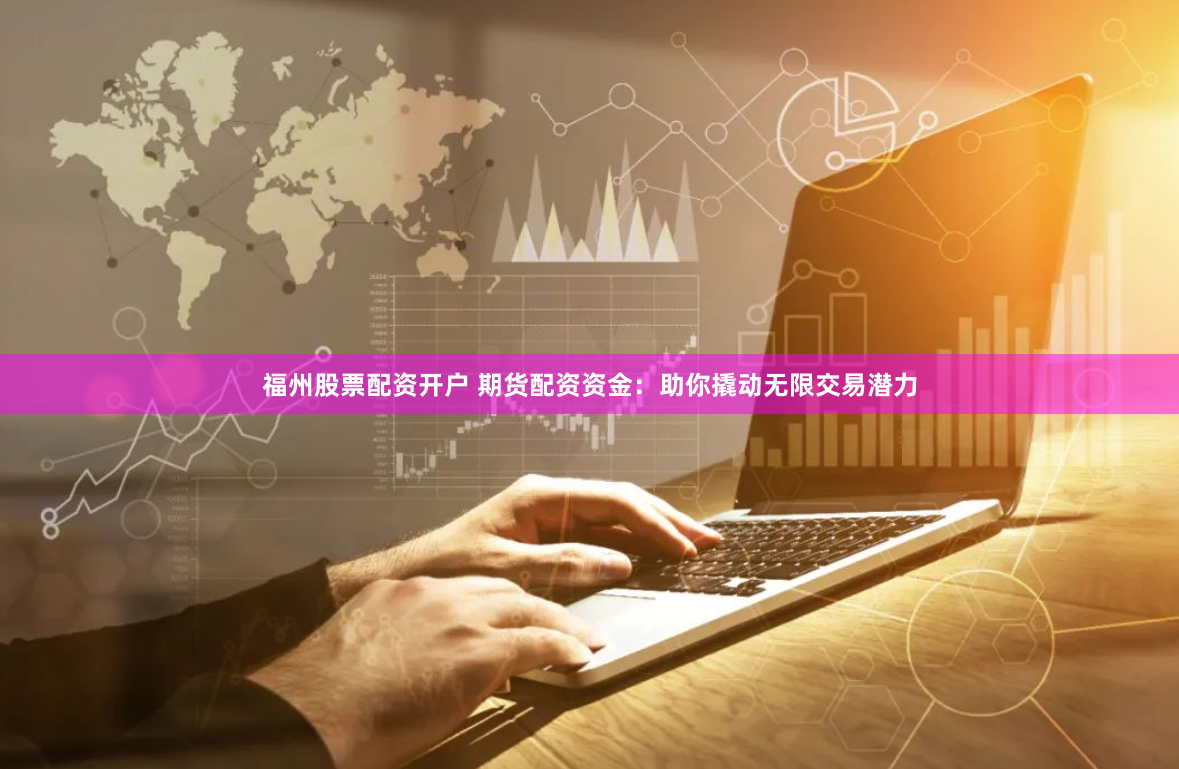 福州股票配资开户 期货配资资金：助你撬动无限交易潜力