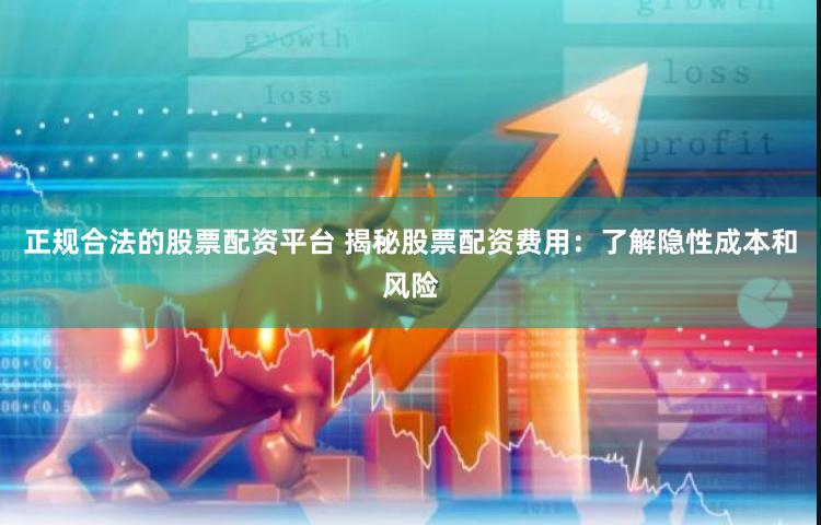 正规合法的股票配资平台 揭秘股票配资费用：了解隐性成本和风险