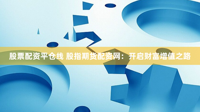 股票配资平仓线 股指期货配资网：开启财富增值之路