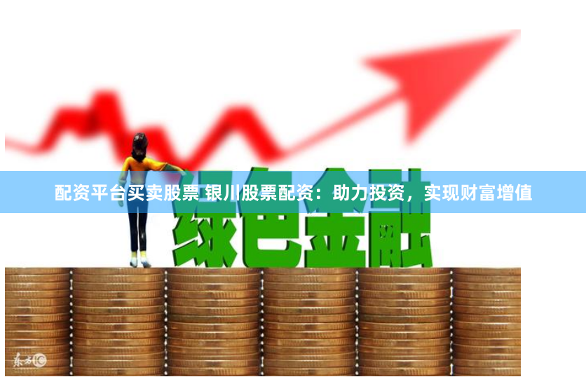 配资平台买卖股票 银川股票配资：助力投资，实现财富增值
