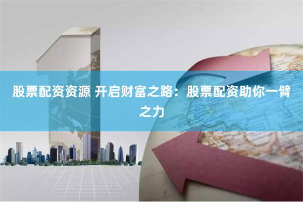 股票配资资源 开启财富之路：股票配资助你一臂之力