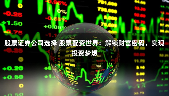 股票证券公司选择 股票配资世界：解锁财富密码，实现投资梦想