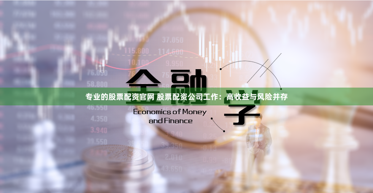专业的股票配资官网 股票配资公司工作：高收益与风险并存