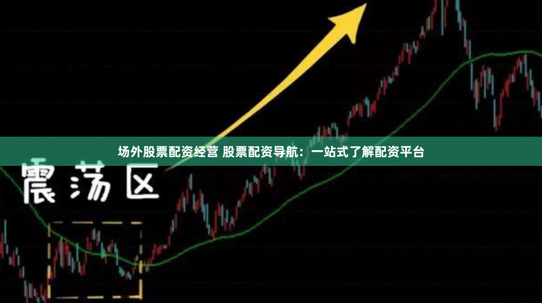 场外股票配资经营 股票配资导航：一站式了解配资平台