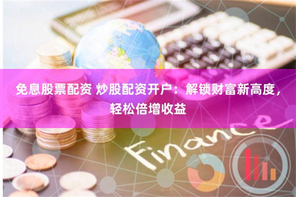 免息股票配资 炒股配资开户：解锁财富新高度，轻松倍增收益
