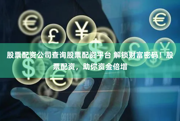 股票配资公司查询股票配资平台 解锁财富密码！股票配资，助你资金倍增