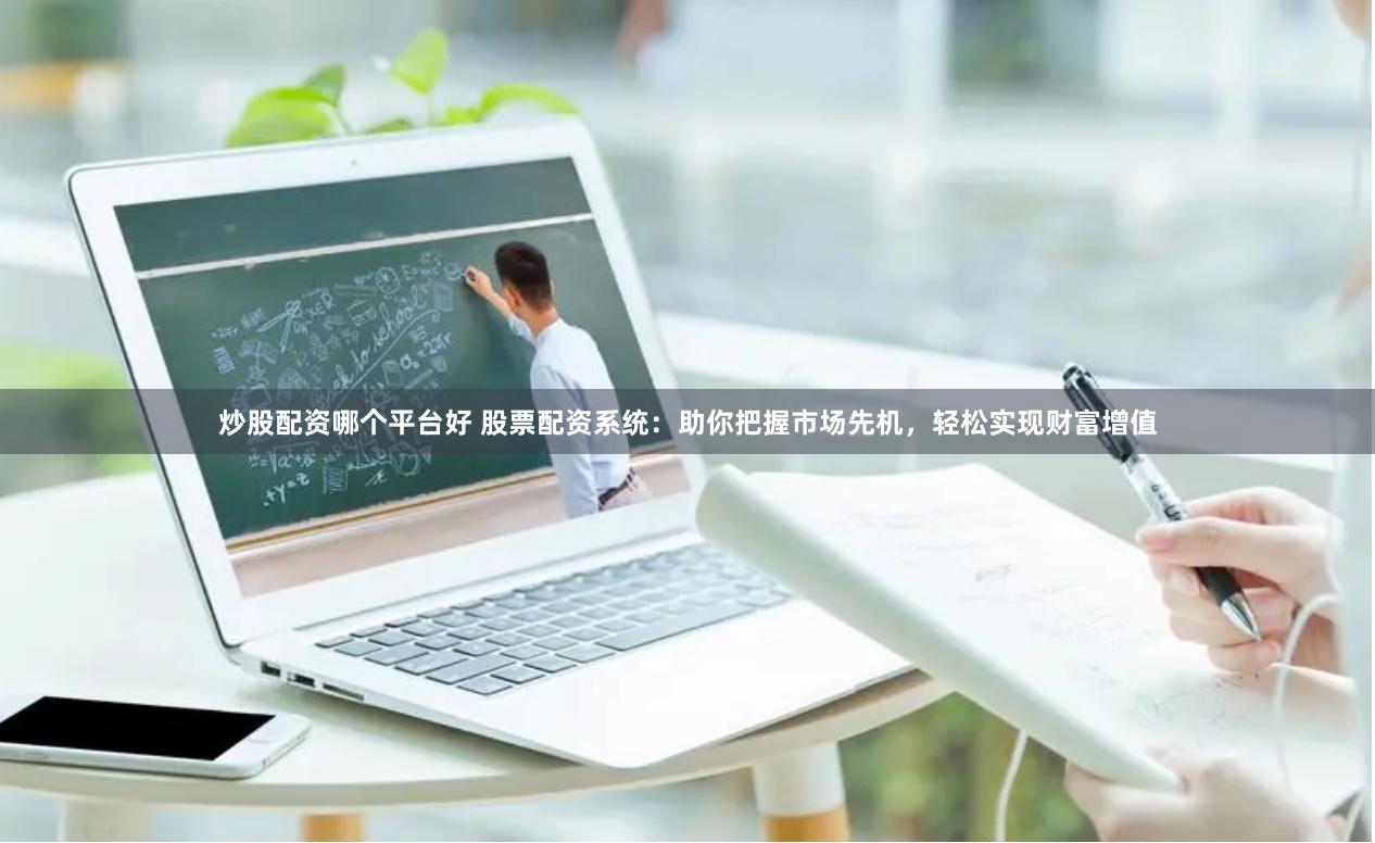 炒股配资哪个平台好 股票配资系统：助你把握市场先机，轻松实现财富增值