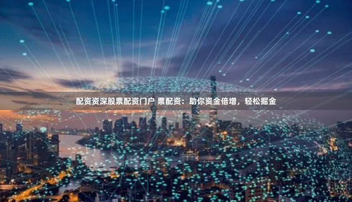 配资资深股票配资门户 票配资：助你资金倍增，轻松掘金