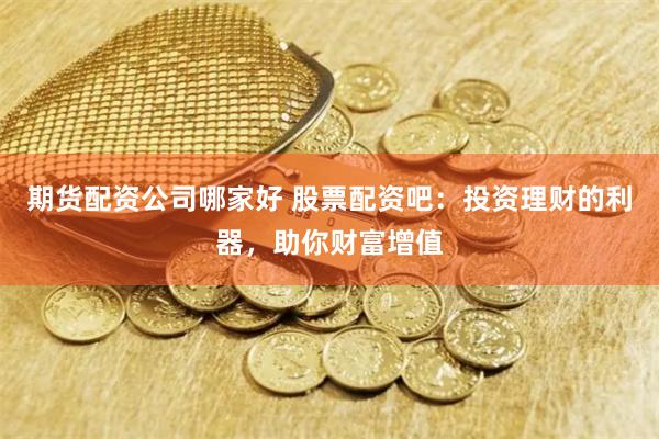期货配资公司哪家好 股票配资吧：投资理财的利器，助你财富增值