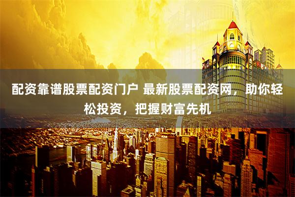 配资靠谱股票配资门户 最新股票配资网，助你轻松投资，把握财富先机