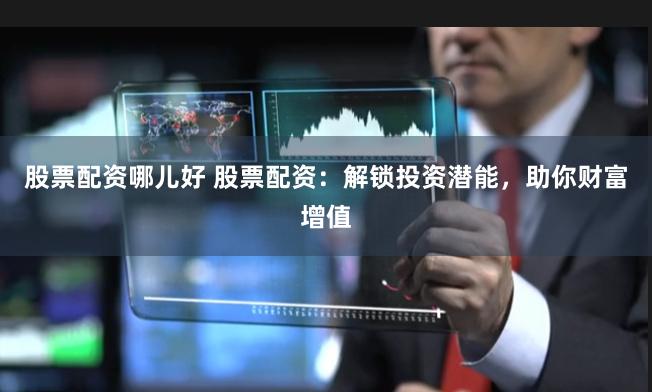 股票配资哪儿好 股票配资：解锁投资潜能，助你财富增值