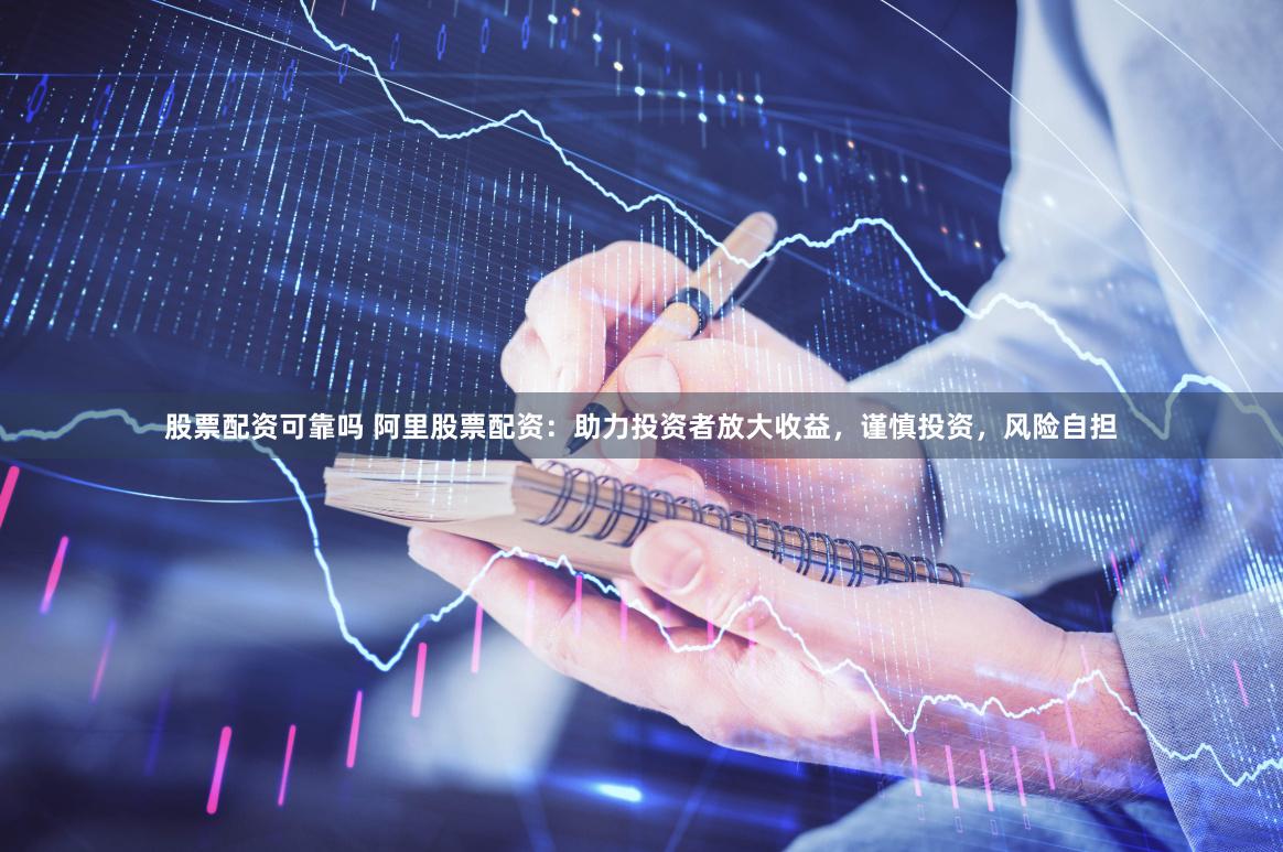 股票配资可靠吗 阿里股票配资：助力投资者放大收益，谨慎投资，风险自担