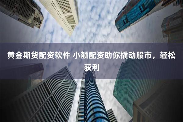 黄金期货配资软件 小额配资助你撬动股市，轻松获利