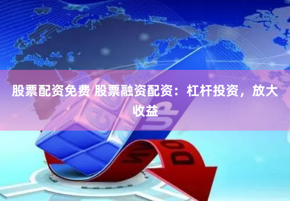 股票配资免费 股票融资配资：杠杆投资，放大收益