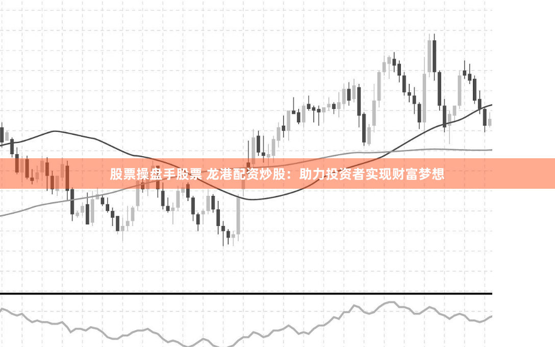 股票操盘手股票 龙港配资炒股：助力投资者实现财富梦想