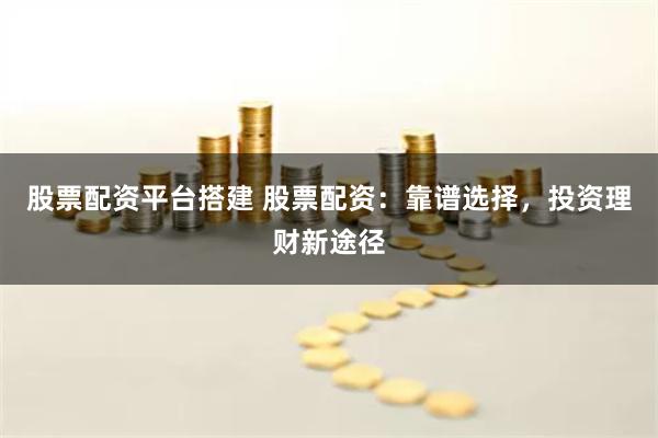 股票配资平台搭建 股票配资：靠谱选择，投资理财新途径