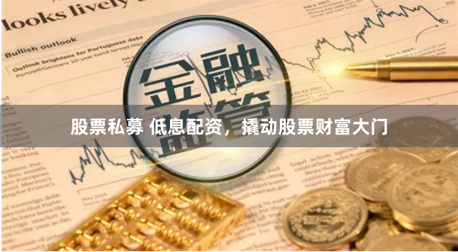 股票私募 低息配资，撬动股票财富大门