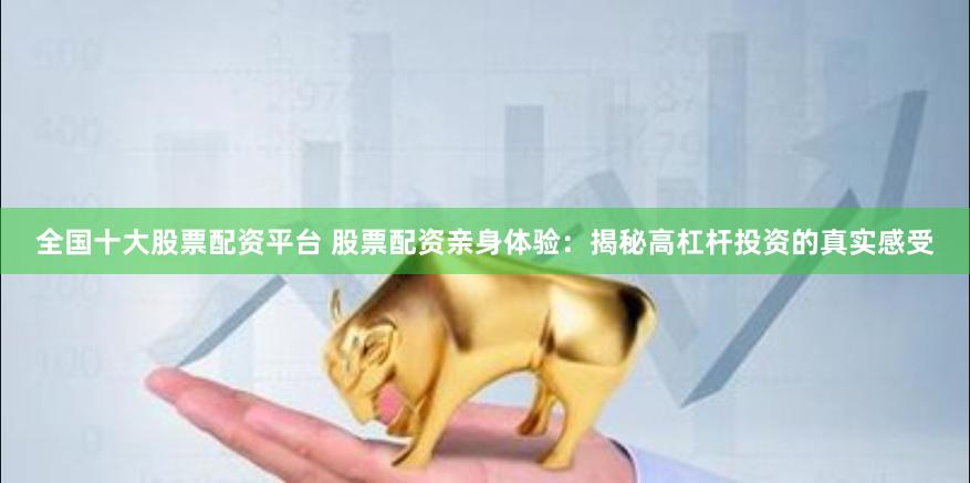 全国十大股票配资平台 股票配资亲身体验：揭秘高杠杆投资的真实感受