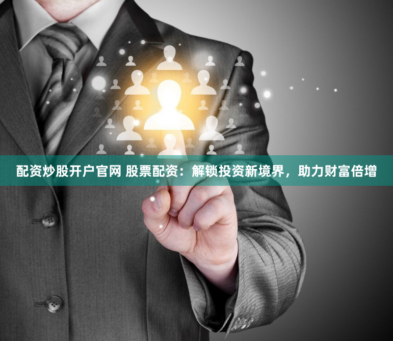 配资炒股开户官网 股票配资：解锁投资新境界，助力财富倍增