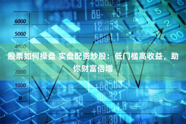 股票如何操盘 实盘配资炒股：低门槛高收益，助你财富倍增