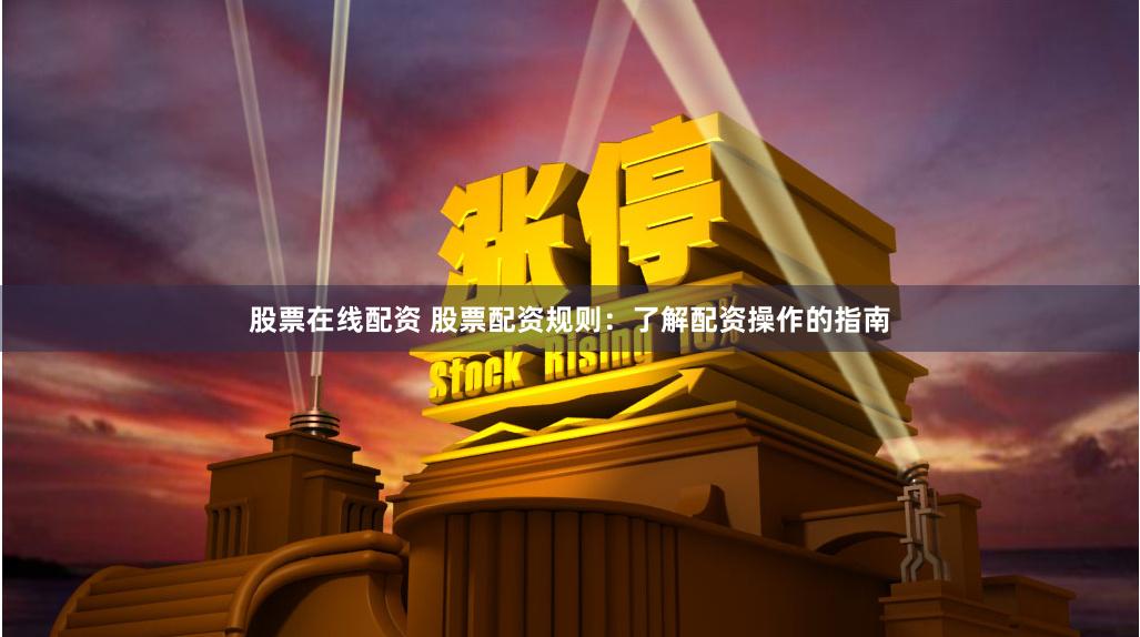 股票在线配资 股票配资规则：了解配资操作的指南