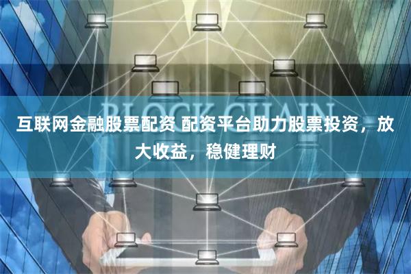 互联网金融股票配资 配资平台助力股票投资，放大收益，稳健理财