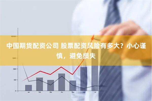 中国期货配资公司 股票配资风险有多大？小心谨慎，避免损失
