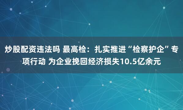 炒股配资违法吗 最高检：扎实推进“检察护企”专项行动 为企业挽回经济损失10.5亿余元