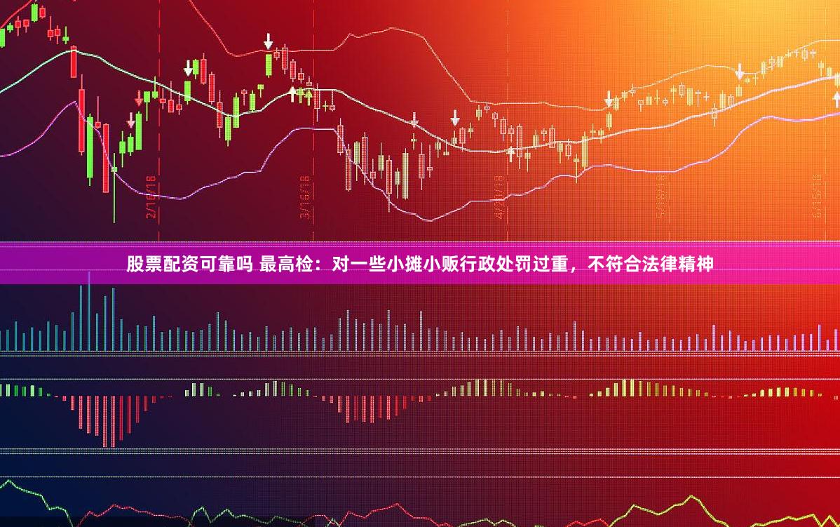 股票配资可靠吗 最高检：对一些小摊小贩行政处罚过重，不符合法律精神