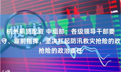 杭州期货配资 中组部：各级领导干部要加强值守、靠前指挥，坚决扛起防汛救灾抢险的政治责任