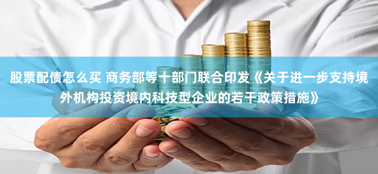 股票配债怎么买 商务部等十部门联合印发《关于进一步支持境外机构投资境内科技型企业的若干政策措施》