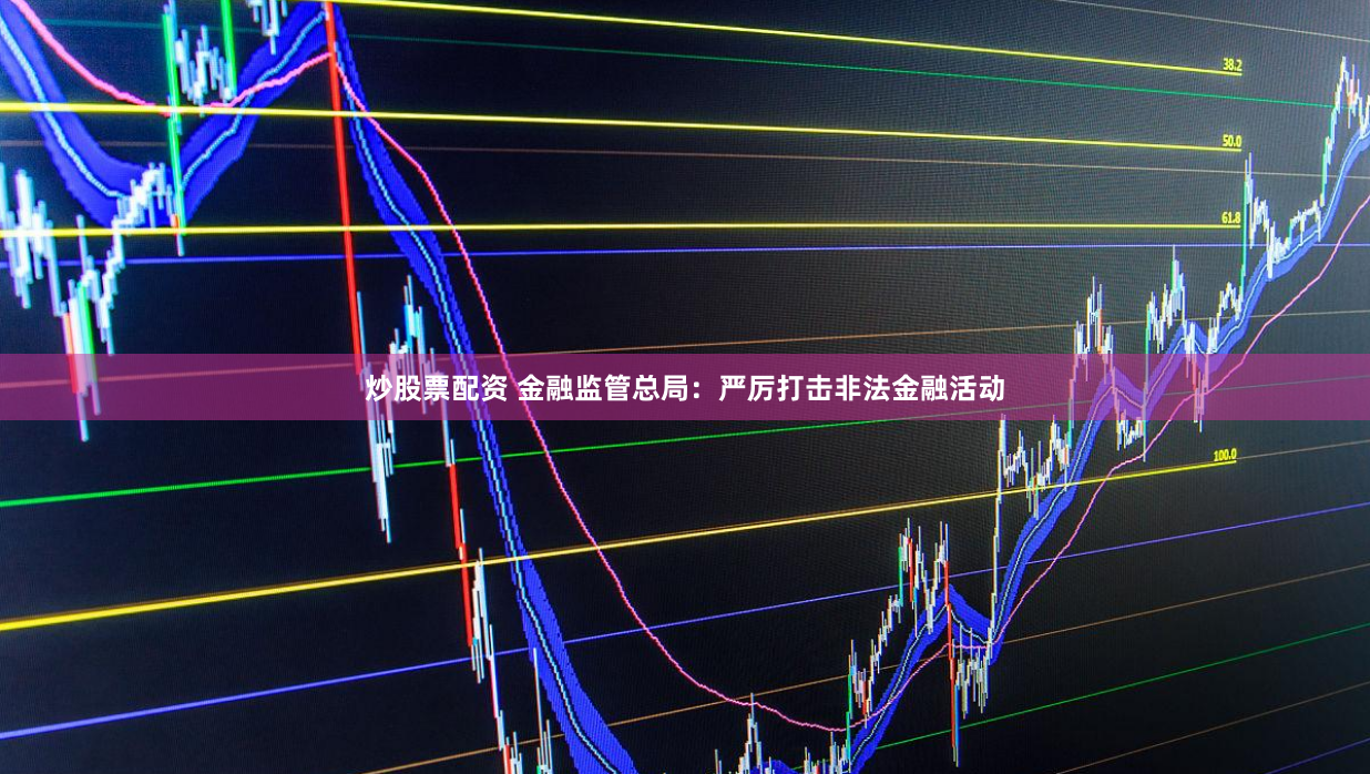 炒股票配资 金融监管总局：严厉打击非法金融活动