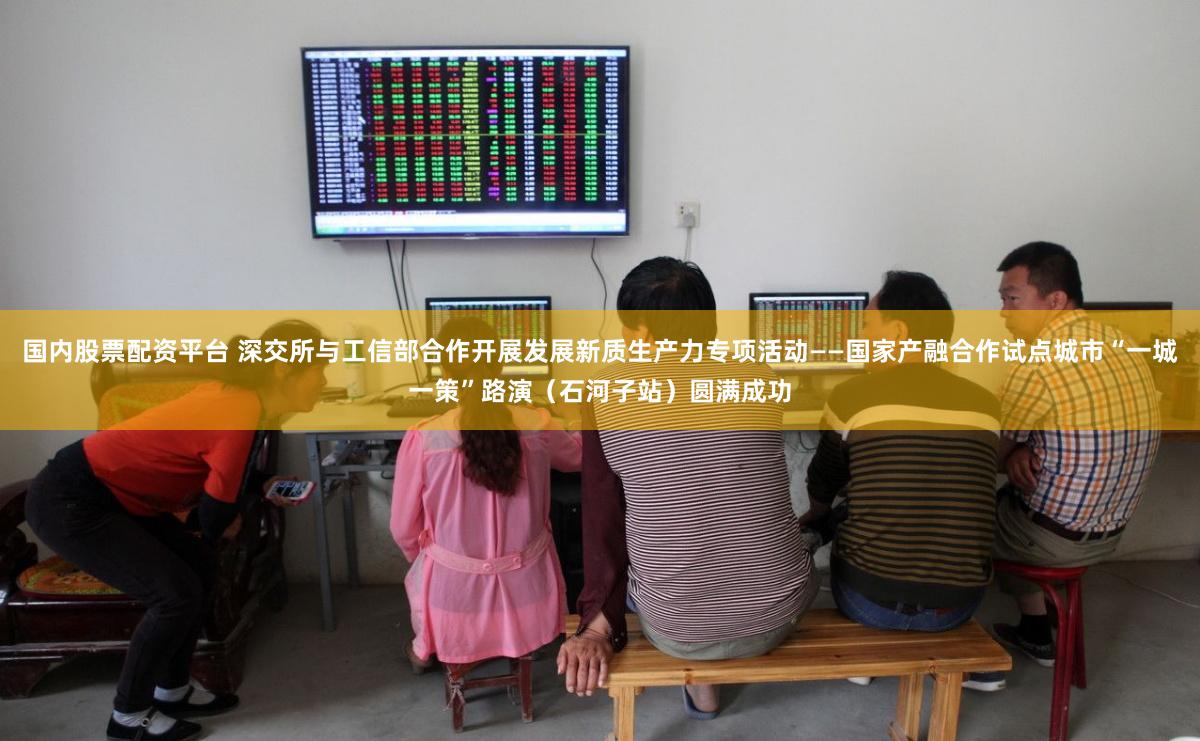 国内股票配资平台 深交所与工信部合作开展发展新质生产力专项活动——国家产融合作试点城市“一城一策”路演（石河子站）圆满成功