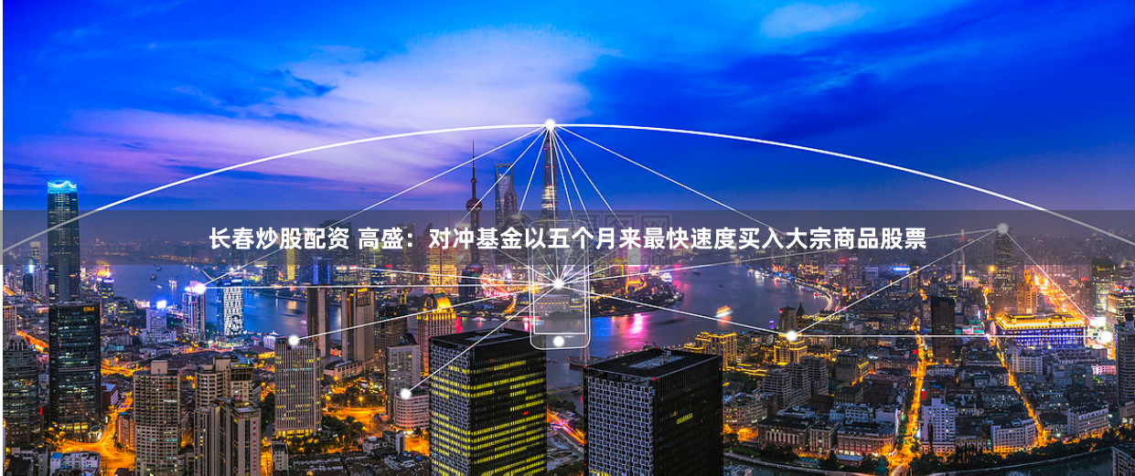 长春炒股配资 高盛：对冲基金以五个月来最快速度买入大宗商品股票