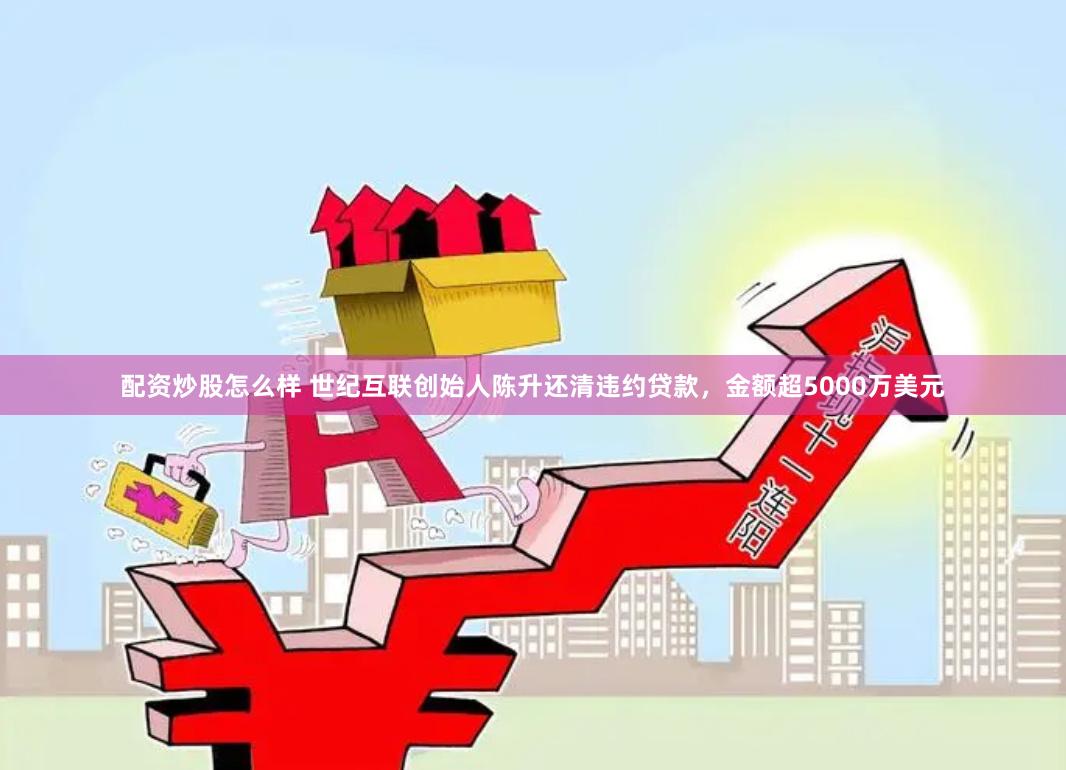 配资炒股怎么样 世纪互联创始人陈升还清违约贷款，金额超5000万美元
