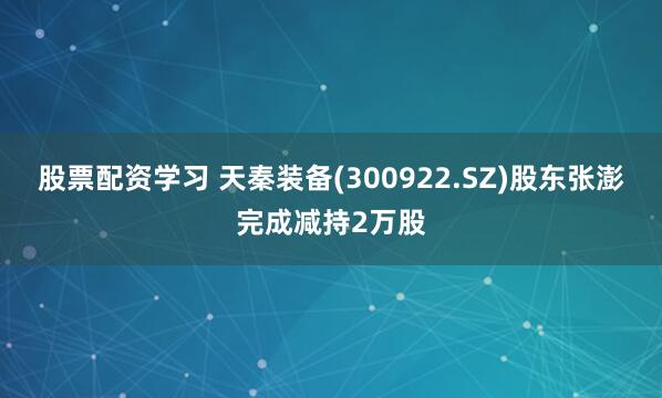 股票配资学习 天秦装备(300922.SZ)股东张澎完成减持2万股
