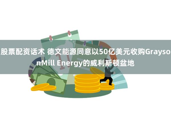 股票配资话术 德文能源同意以50亿美元收购GraysonMill Energy的威利斯顿盆地