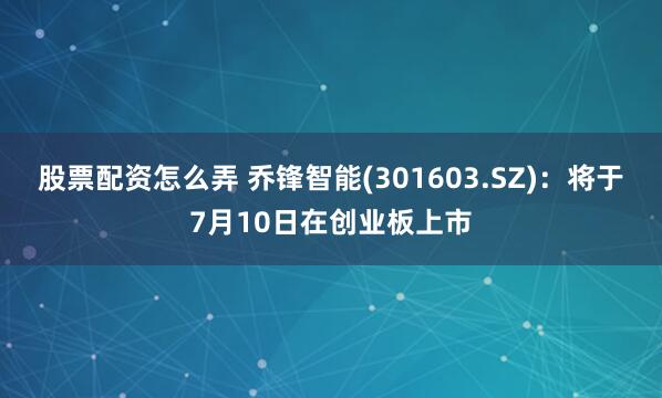 股票配资怎么弄 乔锋智能(301603.SZ)：将于7月10日在创业板上市