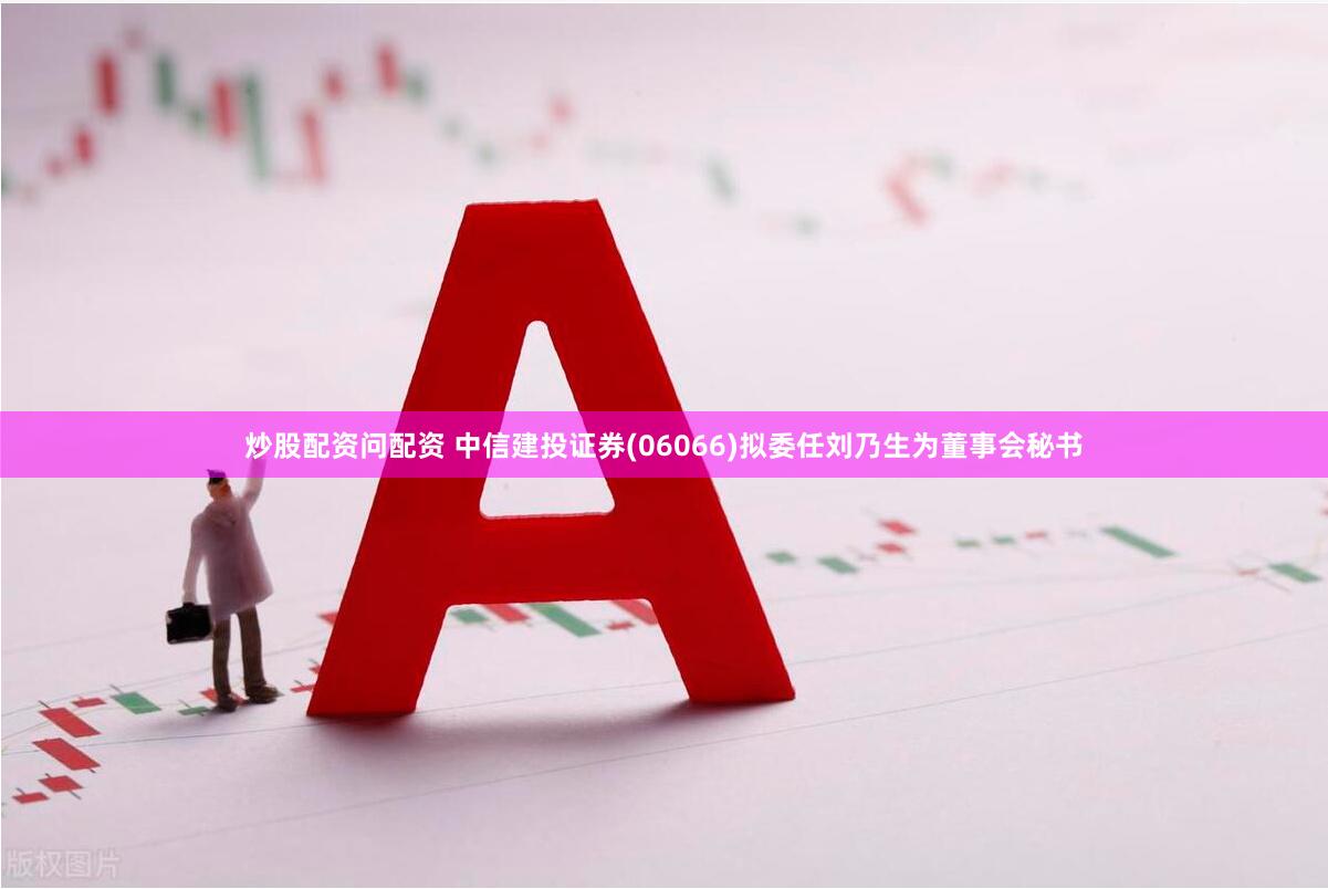 炒股配资问配资 中信建投证券(06066)拟委任刘乃生为董事会秘书